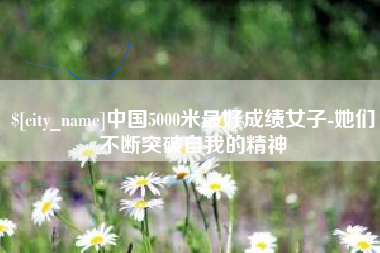 平凉中国5000米最好成绩女子-她们不断突破自我的精神