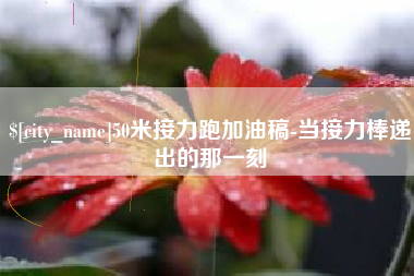 平凉50米接力跑加油稿-当接力棒递出的那一刻