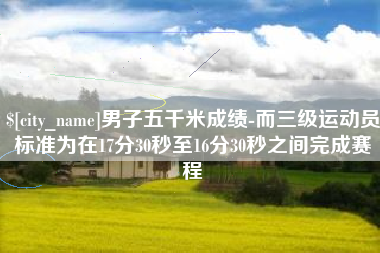 平凉男子五千米成绩-而三级运动员标准为在17分30秒至16分30秒之间完成赛程