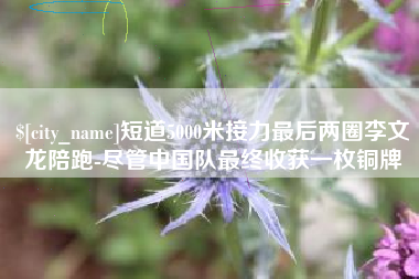平凉短道5000米接力最后两圈李文龙陪跑-尽管中国队最终收获一枚铜牌