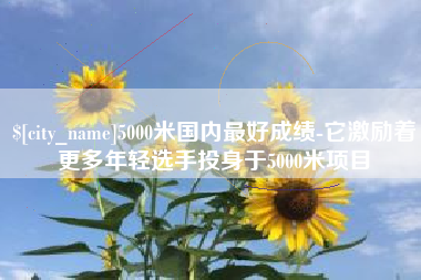 平凉5000米国内最好成绩-它激励着更多年轻选手投身于5000米项目