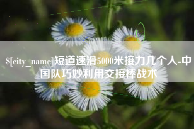 平凉短道速滑5000米接力几个人-中国队巧妙利用交接棒战术