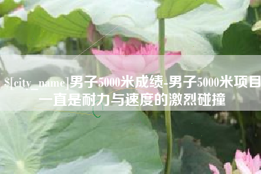 平凉男子5000米成绩-男子5000米项目一直是耐力与速度的激烈碰撞