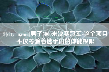 平凉男子5000米决赛冠军-这个项目不仅考验着选手们的体能极限
