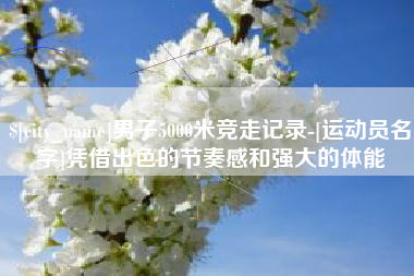 平凉男子5000米竞走记录-[运动员名字]凭借出色的节奏感和强大的体能