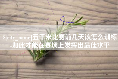 平凉五千米比赛前几天该怎么训练-如此才能在赛场上发挥出最佳水平