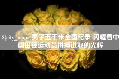 平凉男子五千米全国纪录-闪耀着中国田径运动员拼搏进取的光辉