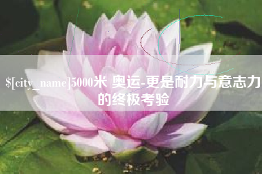 平凉5000米 奥运-更是耐力与意志力的终极考验