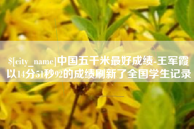 平凉中国五千米最好成绩-王军霞以14分51秒92的成绩刷新了全国学生记录