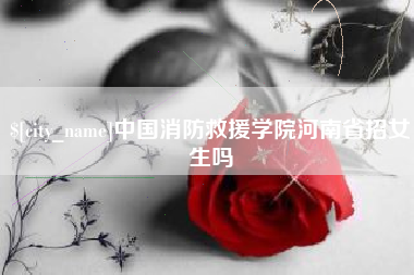 平凉中国消防救援学院河南省招女生吗