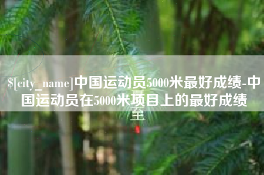 平凉中国运动员5000米最好成绩-中国运动员在5000米项目上的最好成绩