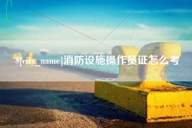 平凉消防设施操作员证怎么考