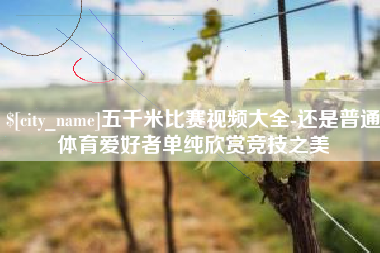 平凉五千米比赛视频大全-还是普通体育爱好者单纯欣赏竞技之美