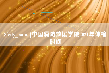 平凉中国消防救援学院2021年体检时间