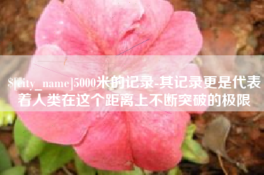 平凉5000米的记录-其记录更是代表着人类在这个距离上不断突破的极限