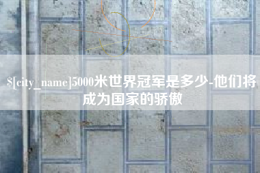 平凉5000米世界冠军是多少-他们将成为国家的骄傲