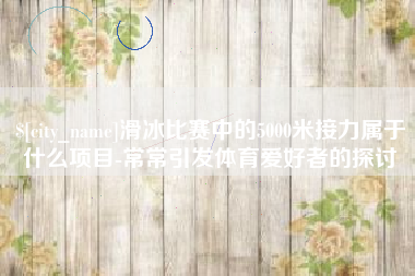 平凉滑冰比赛中的5000米接力属于什么项目-常常引发体育爱好者的探讨