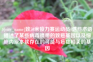 平凉致50米接力赛运动员-这些术语描述了某些病毒携带的致癌基因以及细胞内原本就存在的可能与癌症相关的基因