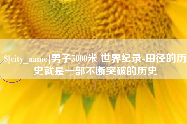 平凉男子5000米 世界纪录-田径的历史就是一部不断突破的历史
