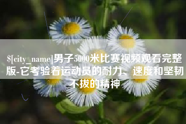 平凉男子5000米比赛视频观看完整版-它考验着运动员的耐力、速度和坚韧不拔的精神