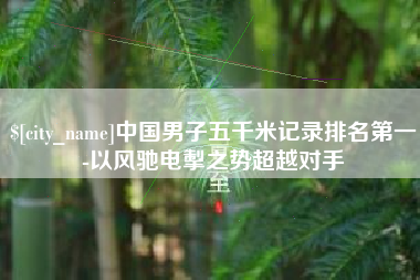 平凉中国男子五千米记录排名第一-以风驰电掣之势超越对手