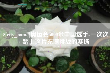 平凉奥运会5000米中国选手-一次次踏上这片充满挑战的赛场