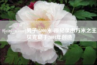 平凉男子 5000米-原纪录由万米之王贝克勒于2004年创造