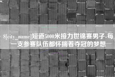 平凉短道5000米接力世锦赛男子-每一支参赛队伍都怀揣着夺冠的梦想