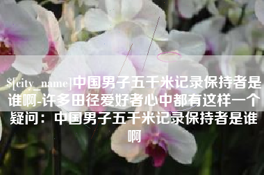 平凉中国男子五千米记录保持者是谁啊-许多田径爱好者心中都有这样一个疑问：中国男子五千米记录保持者是谁啊