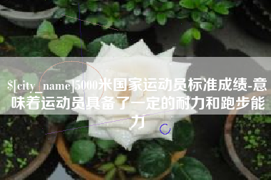 平凉5000米国家运动员标准成绩-意味着运动员具备了一定的耐力和跑步能力