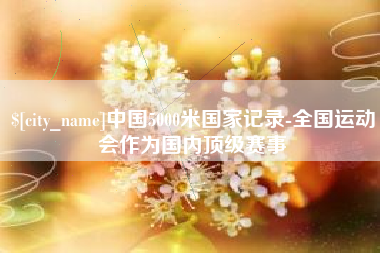 平凉中国5000米国家记录-全国运动会作为国内顶级赛事