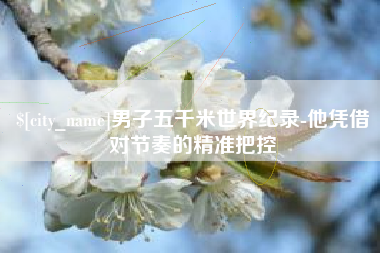 平凉男子五千米世界纪录-他凭借对节奏的精准把控