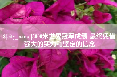 平凉5000米世界冠军成绩-最终凭借强大的实力和坚定的信念