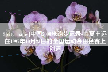 平凉中国5000米跑步记录-由夏丰远在1997年10月23日的全国运动会田径赛上创造