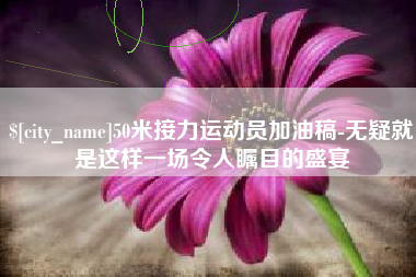 平凉50米接力运动员加油稿-无疑就是这样一场令人瞩目的盛宴