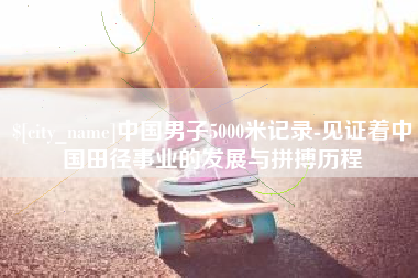 平凉中国男子5000米记录-见证着中国田径事业的发展与拼搏历程