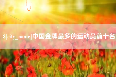 平凉中国金牌最多的运动员前十名