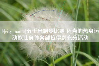 平凉五千米跑步比赛-适当的热身运动能让身体各部位得到充分活动