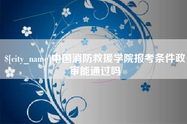 平凉中国消防救援学院报考条件政审能通过吗